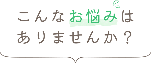 こんなお悩みはありませんか？